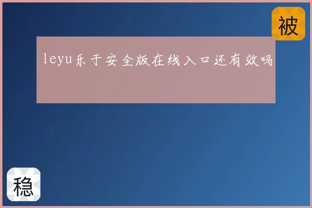 leyu乐于安全版在线入口还有效吗