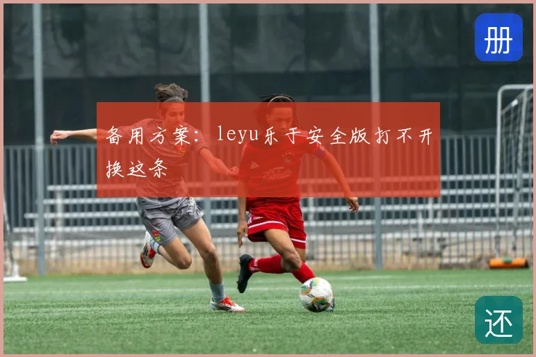 备用方案：leyu乐于安全版打不开换这条