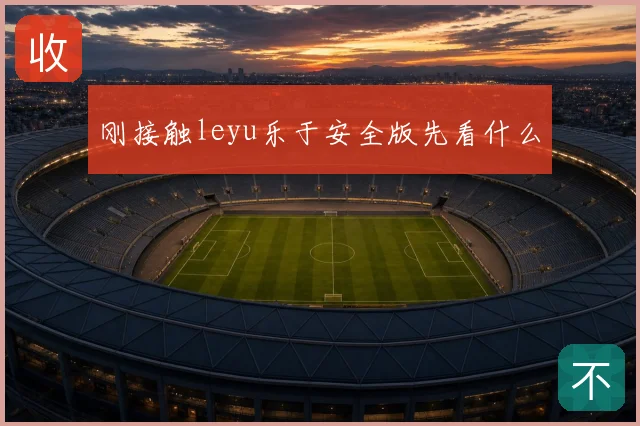 刚接触leyu乐于安全版先看什么